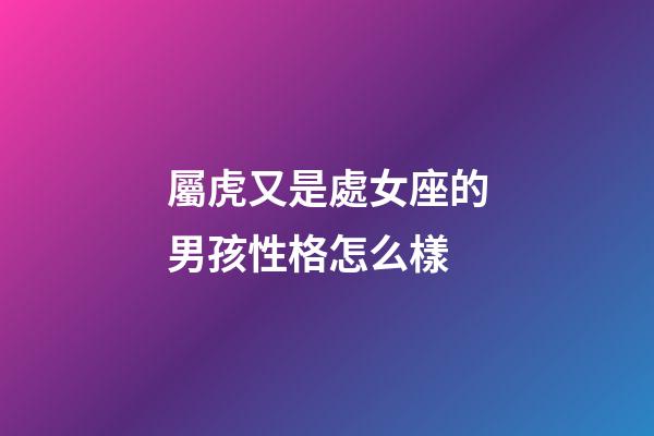 屬虎又是處女座的男孩性格怎么樣-第1張-星座運勢-玄機派