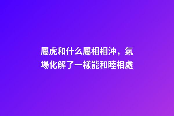 屬虎和什么屬相相沖，氣場化解了一樣能和睦相處