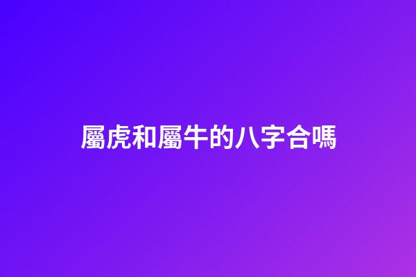屬虎和屬牛的八字合嗎