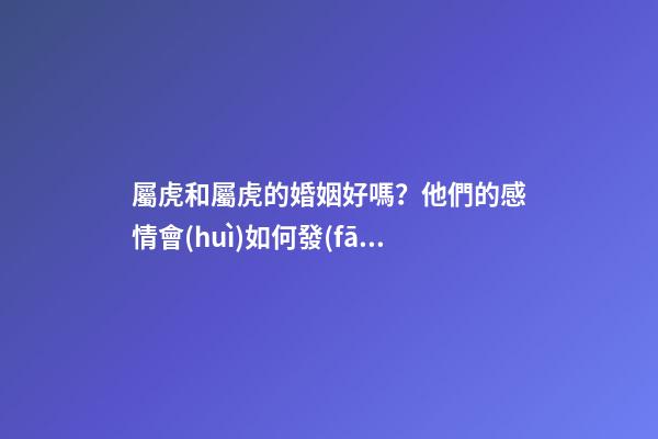 屬虎和屬虎的婚姻好嗎？他們的感情會(huì)如何發(fā)展？
