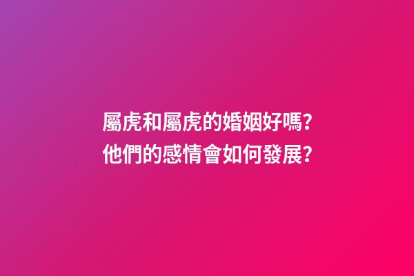 屬虎和屬虎的婚姻好嗎？他們的感情會如何發展？
