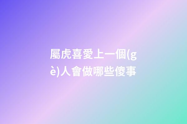 屬虎喜愛上一個(gè)人會做哪些傻事