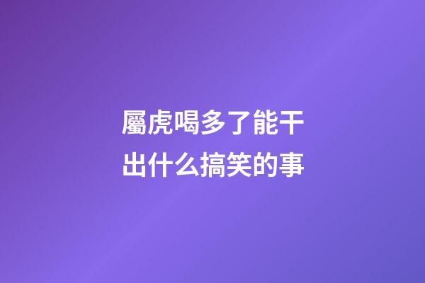 屬虎喝多了能干出什么搞笑的事