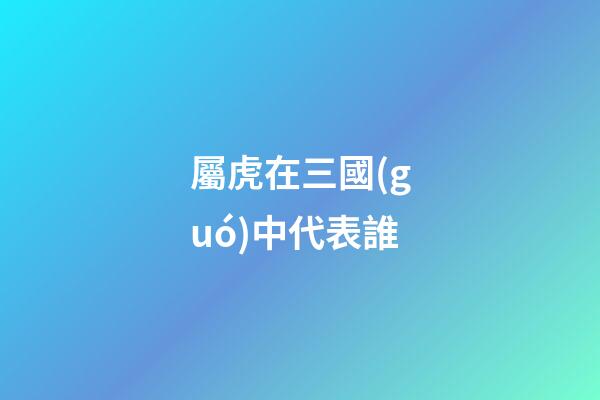 屬虎在三國(guó)中代表誰