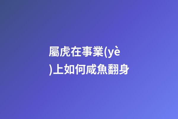 屬虎在事業(yè)上如何咸魚翻身
