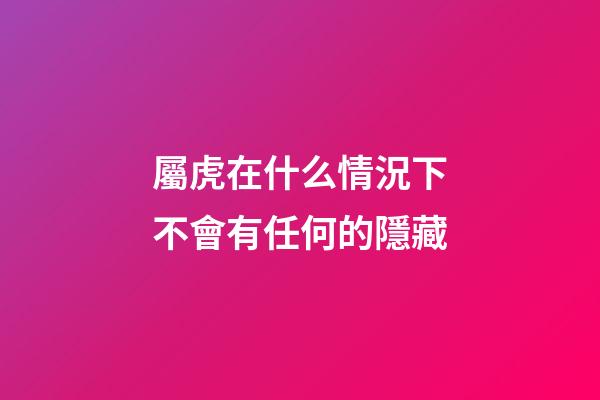 屬虎在什么情況下不會有任何的隱藏