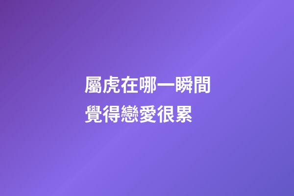 屬虎在哪一瞬間覺得戀愛很累