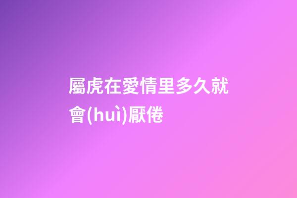 屬虎在愛情里多久就會(huì)厭倦
