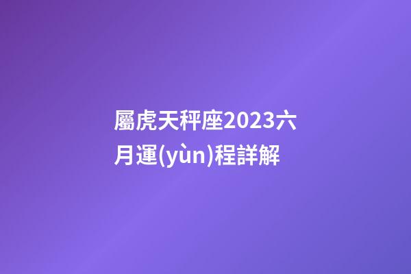 屬虎天秤座2023六月運(yùn)程詳解-第1張-星座運(yùn)勢(shì)-玄機(jī)派