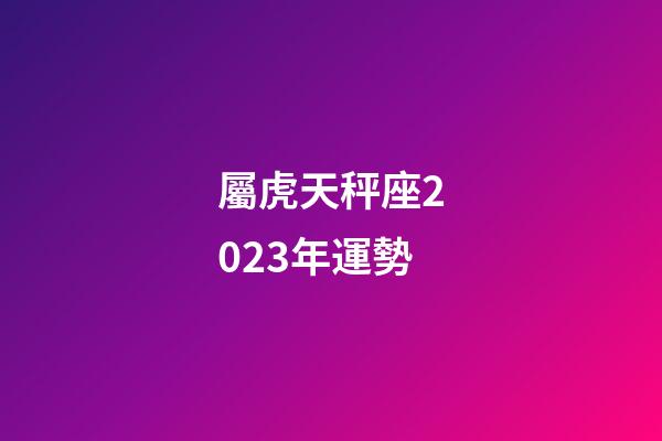 屬虎天秤座2023年運勢-第1張-星座運勢-玄機派