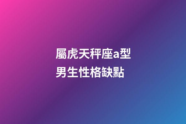 屬虎天秤座a型男生性格缺點-第1張-星座運勢-玄機派