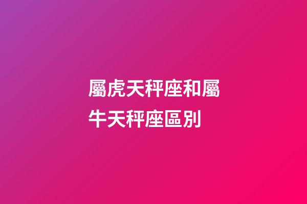 屬虎天秤座和屬牛天秤座區別-第1張-星座運勢-玄機派