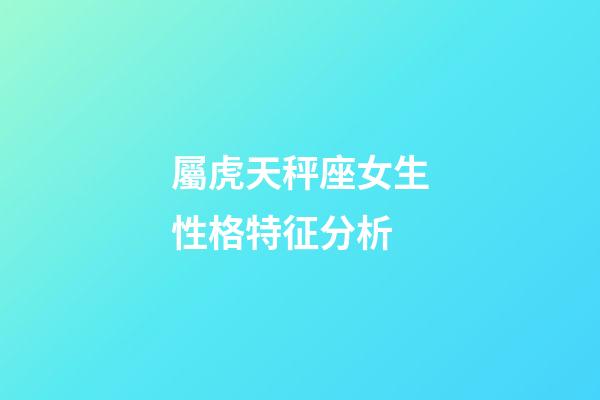 屬虎天秤座女生性格特征分析-第1張-星座運勢-玄機派
