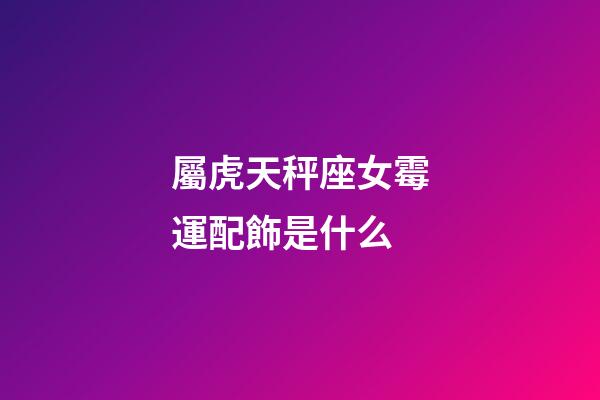 屬虎天秤座女霉運配飾是什么