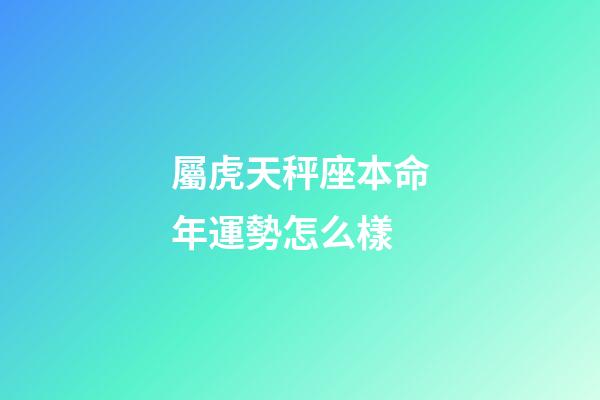 屬虎天秤座本命年運勢怎么樣-第1張-星座運勢-玄機派
