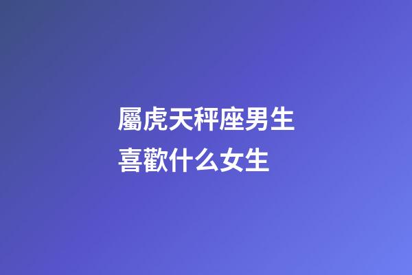 屬虎天秤座男生喜歡什么女生-第1張-星座運(yùn)勢(shì)-玄機(jī)派