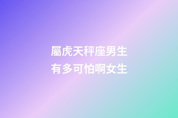 屬虎天秤座男生有多可怕啊女生-第1張-星座運勢-玄機派