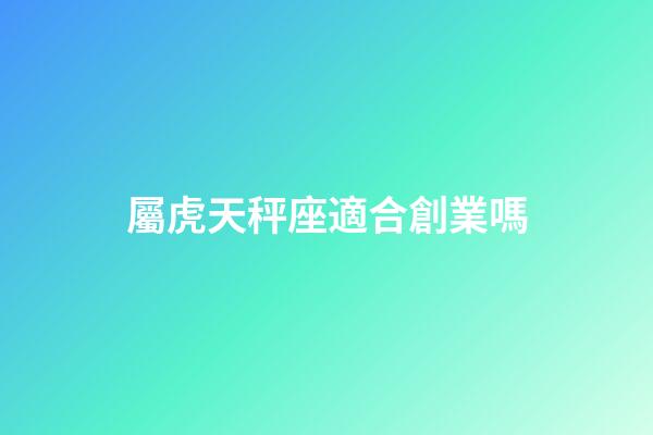 屬虎天秤座適合創業嗎-第1張-星座運勢-玄機派