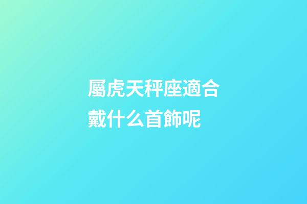 屬虎天秤座適合戴什么首飾呢