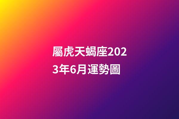 屬虎天蝎座2023年6月運勢圖-第1張-星座運勢-玄機派