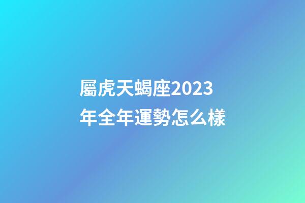屬虎天蝎座2023年全年運勢怎么樣-第1張-星座運勢-玄機派