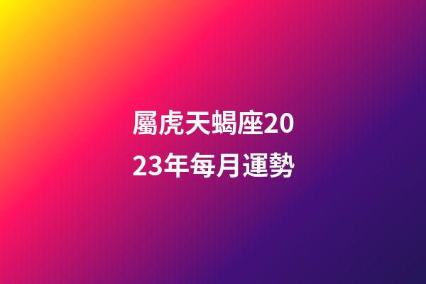 屬虎天蝎座2023年每月運勢-第1張-星座運勢-玄機派