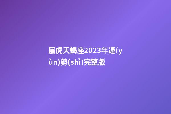 屬虎天蝎座2023年運(yùn)勢(shì)完整版