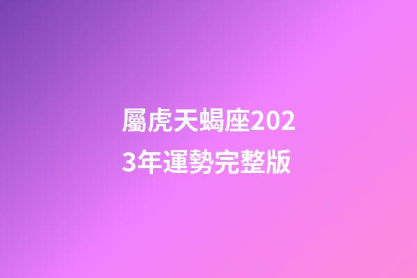 屬虎天蝎座2023年運勢完整版
