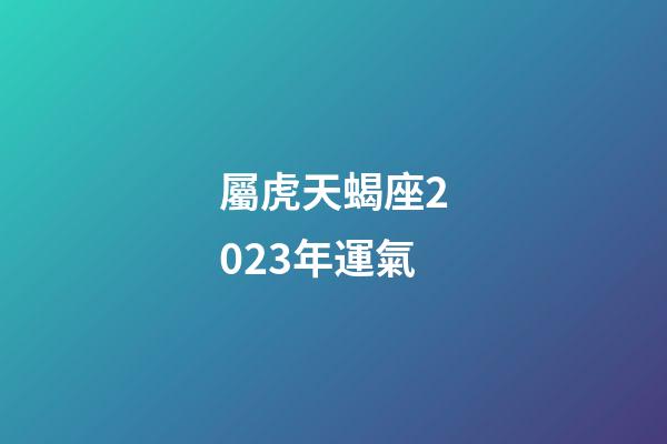 屬虎天蝎座2023年運氣-第1張-星座運勢-玄機派