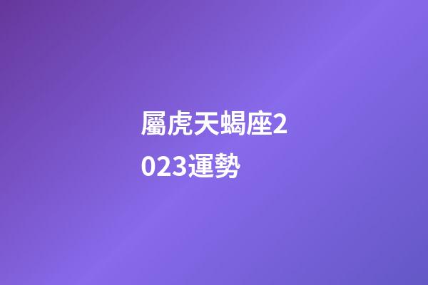 屬虎天蝎座2023運勢-第1張-星座運勢-玄機派