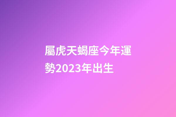 屬虎天蝎座今年運勢2023年出生-第1張-星座運勢-玄機派