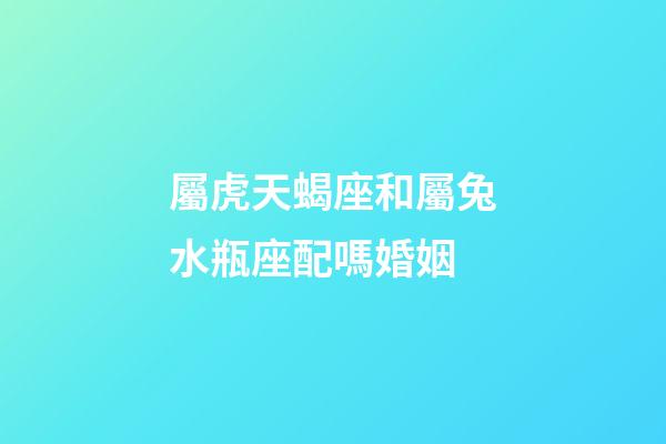 屬虎天蝎座和屬兔水瓶座配嗎婚姻-第1張-星座運(yùn)勢(shì)-玄機(jī)派