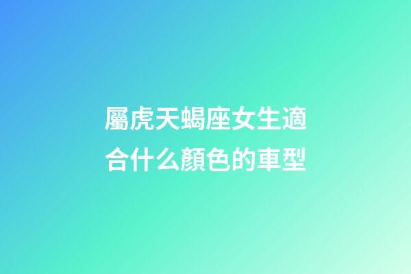 屬虎天蝎座女生適合什么顏色的車型-第1張-星座運(yùn)勢-玄機(jī)派