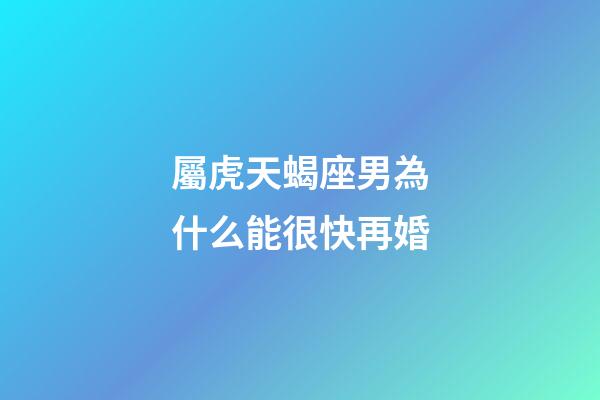 屬虎天蝎座男為什么能很快再婚-第1張-星座運勢-玄機派