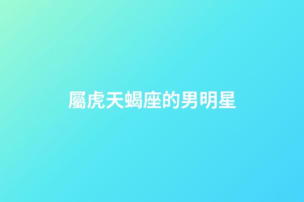 屬虎天蝎座的男明星-第1張-星座運勢-玄機派