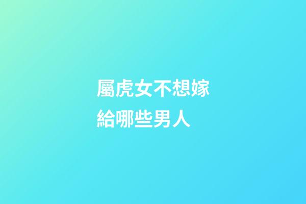 屬虎女不想嫁給哪些男人