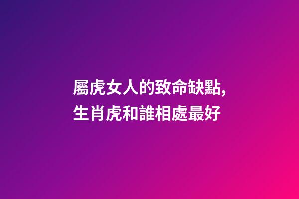 屬虎女人的致命缺點,生肖虎和誰相處最好-第1張-觀點-玄機派