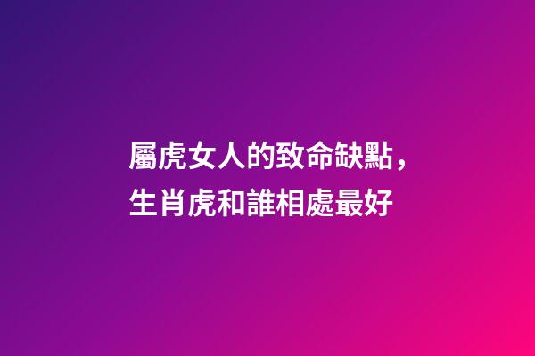 屬虎女人的致命缺點，生肖虎和誰相處最好-第1張-觀點-玄機派
