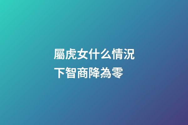 屬虎女什么情況下智商降為零
