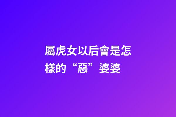 屬虎女以后會是怎樣的“惡”婆婆