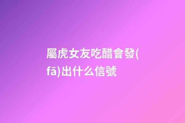 屬虎女友吃醋會發(fā)出什么信號