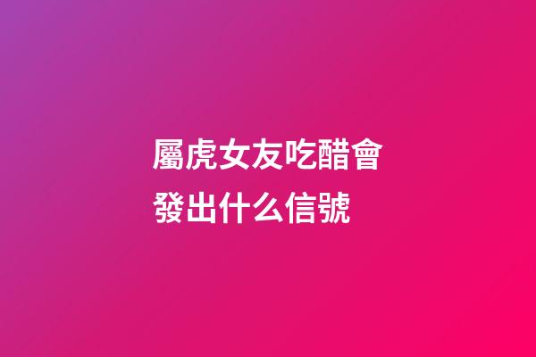 屬虎女友吃醋會發出什么信號