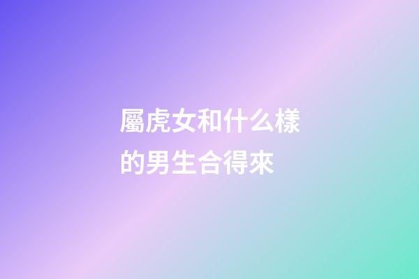 屬虎女和什么樣的男生合得來