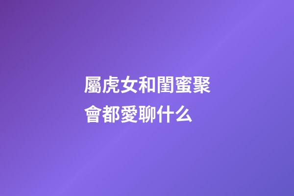 屬虎女和閨蜜聚會都愛聊什么