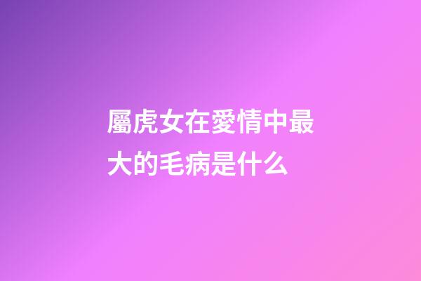 屬虎女在愛情中最大的毛病是什么