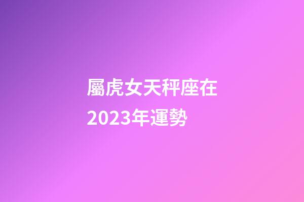 屬虎女天秤座在2023年運勢-第1張-星座運勢-玄機派