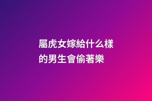 屬虎女嫁給什么樣的男生會偷著樂