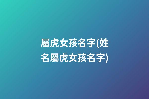 屬虎女孩名字(姓名屬虎女孩名字)