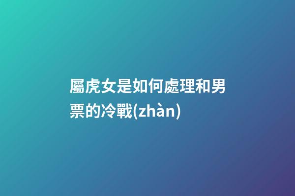 屬虎女是如何處理和男票的冷戰(zhàn)