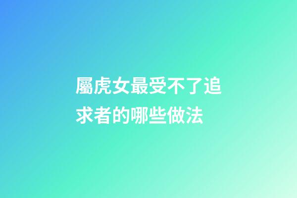 屬虎女最受不了追求者的哪些做法